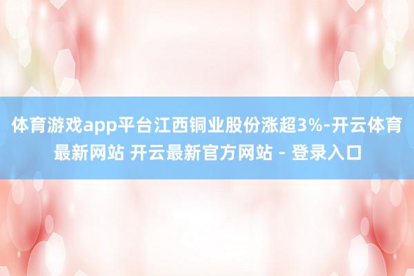 体育游戏app平台江西铜业股份涨超3%-开云体育最新网站 开云最新官方网站 - 登录入口