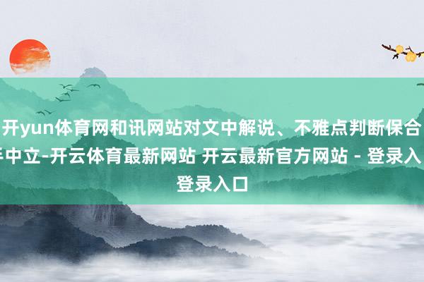 开yun体育网和讯网站对文中解说、不雅点判断保合手中立-开云体育最新网站 开云最新官方网站 - 登录入口