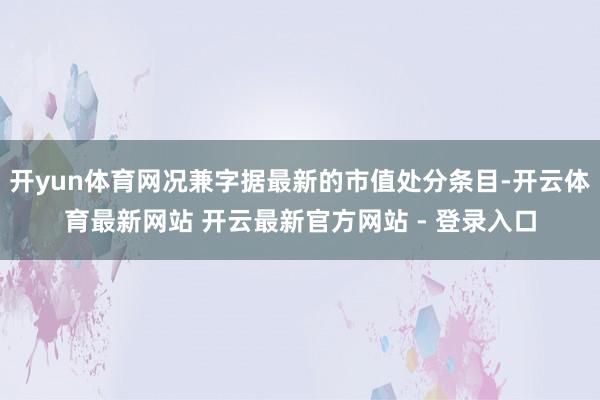 开yun体育网况兼字据最新的市值处分条目-开云体育最新网站 开云最新官方网站 - 登录入口