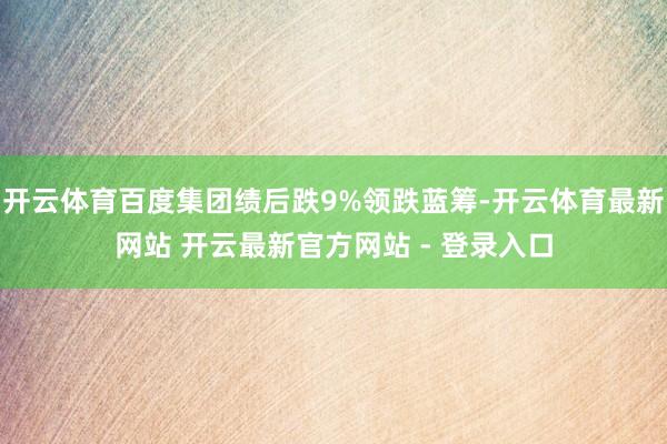开云体育百度集团绩后跌9%领跌蓝筹-开云体育最新网站 开云最新官方网站 - 登录入口