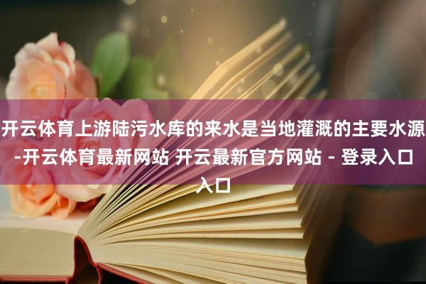 开云体育上游陆污水库的来水是当地灌溉的主要水源-开云体育最新网站 开云最新官方网站 - 登录入口
