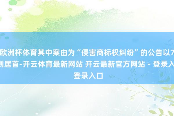 欧洲杯体育其中案由为“侵害商标权纠纷”的公告以76则居首-开云体育最新网站 开云最新官方网站 - 登录入口