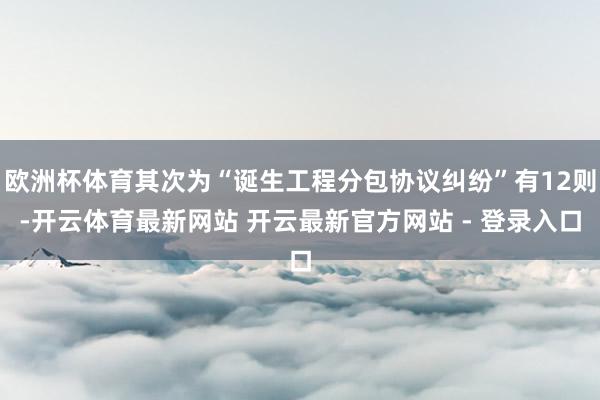 欧洲杯体育其次为“诞生工程分包协议纠纷”有12则-开云体育最新网站 开云最新官方网站 - 登录入口