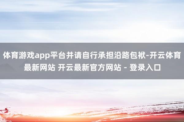 体育游戏app平台并请自行承担沿路包袱-开云体育最新网站 开云最新官方网站 - 登录入口
