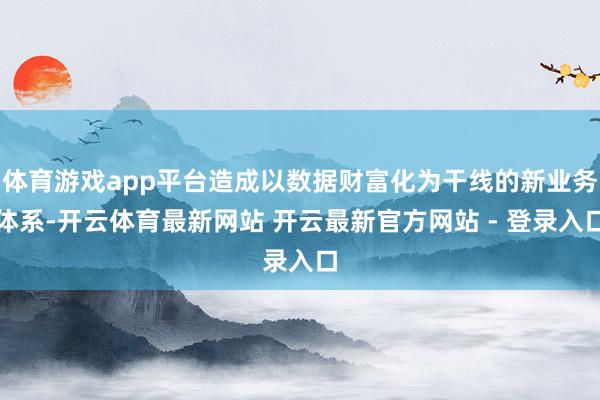 体育游戏app平台造成以数据财富化为干线的新业务体系-开云体育最新网站 开云最新官方网站 - 登录入口
