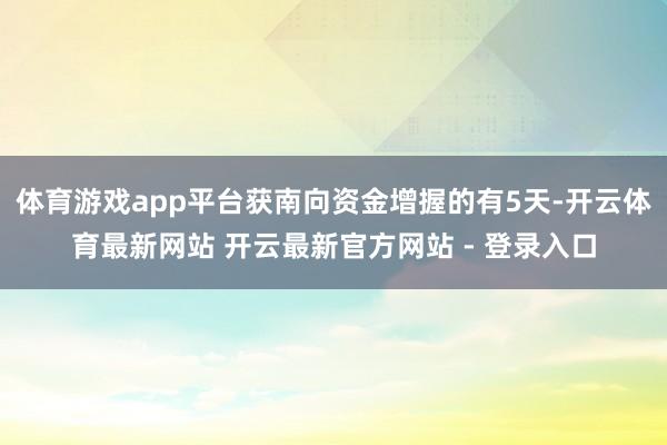 体育游戏app平台获南向资金增握的有5天-开云体育最新网站 开云最新官方网站 - 登录入口