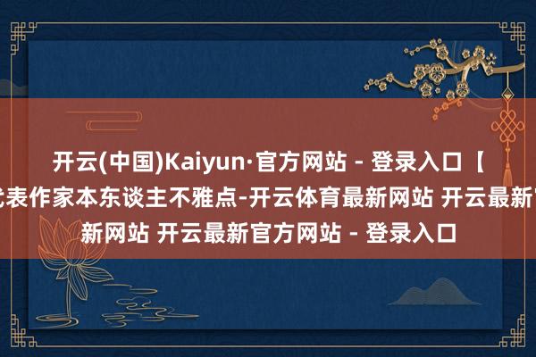 开云(中国)Kaiyun·官方网站 - 登录入口【免责声明】本文仅代表作家本东谈主不雅点-开云体育最新网站 开云最新官方网站 - 登录入口