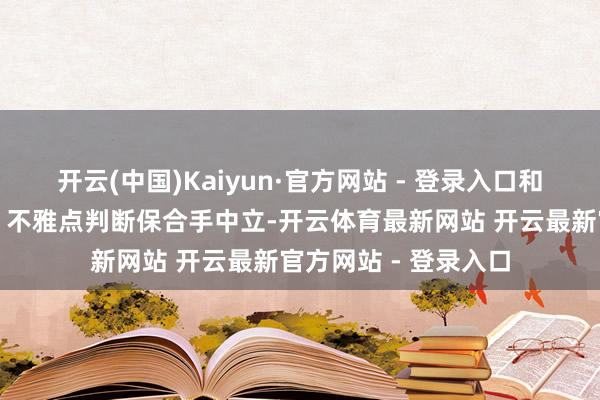 开云(中国)Kaiyun·官方网站 - 登录入口和讯网站对文中述说、不雅点判断保合手中立-开云体育最新网站 开云最新官方网站 - 登录入口