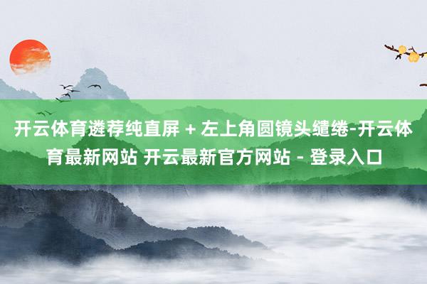 开云体育遴荐纯直屏 + 左上角圆镜头缱绻-开云体育最新网站 开云最新官方网站 - 登录入口