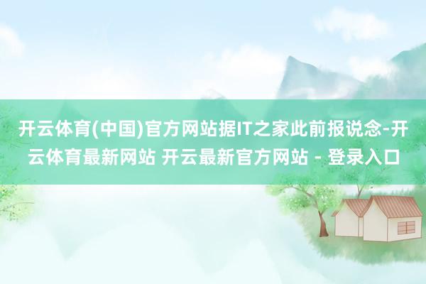 开云体育(中国)官方网站　　据IT之家此前报说念-开云体育最新网站 开云最新官方网站 - 登录入口