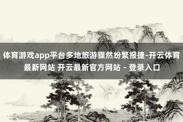 体育游戏app平台多地旅游骤然纷繁报捷-开云体育最新网站 开云最新官方网站 - 登录入口
