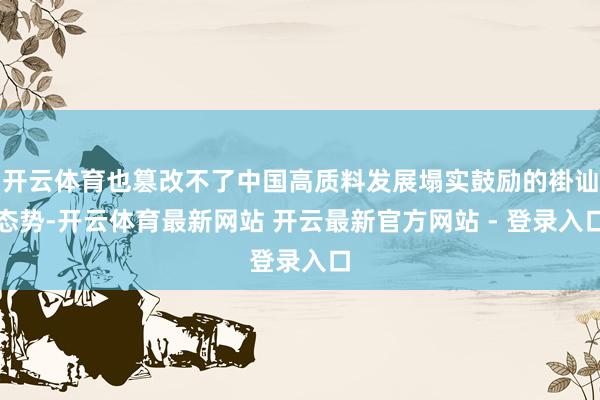 开云体育也篡改不了中国高质料发展塌实鼓励的褂讪态势-开云体育最新网站 开云最新官方网站 - 登录入口