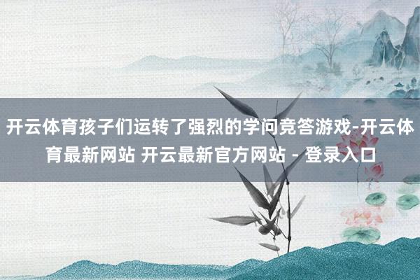 开云体育孩子们运转了强烈的学问竞答游戏-开云体育最新网站 开云最新官方网站 - 登录入口