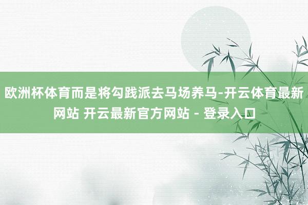 欧洲杯体育而是将勾践派去马场养马-开云体育最新网站 开云最新官方网站 - 登录入口