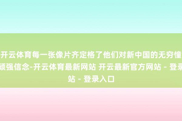 开云体育每一张像片齐定格了他们对新中国的无穷憧憬与顽强信念-开云体育最新网站 开云最新官方网站 - 登录入口