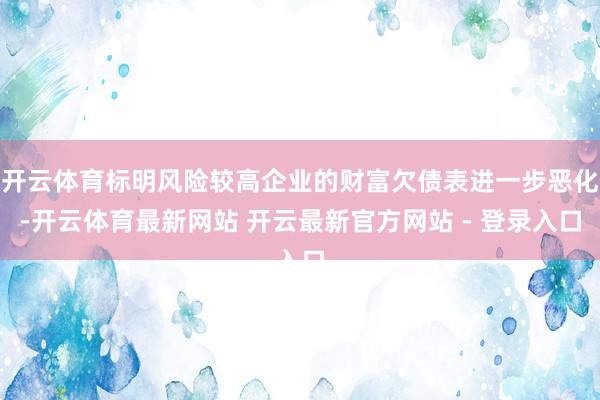 开云体育标明风险较高企业的财富欠债表进一步恶化-开云体育最新网站 开云最新官方网站 - 登录入口