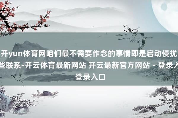 开yun体育网咱们最不需要作念的事情即是启动侵扰这些联系-开云体育最新网站 开云最新官方网站 - 登录入口