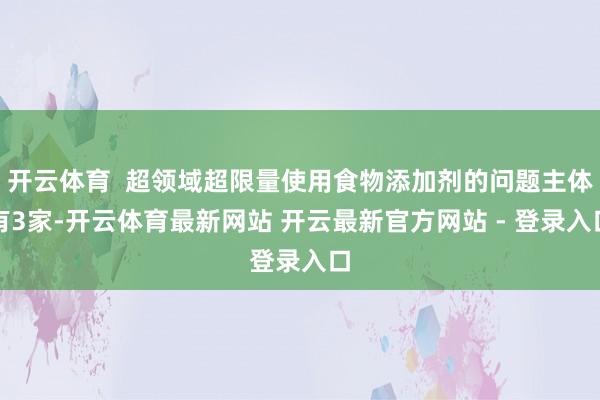 开云体育  超领域超限量使用食物添加剂的问题主体有3家-开云体育最新网站 开云最新官方网站 - 登录入口