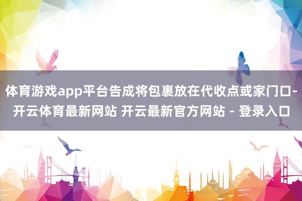 体育游戏app平台告成将包裹放在代收点或家门口-开云体育最新网站 开云最新官方网站 - 登录入口