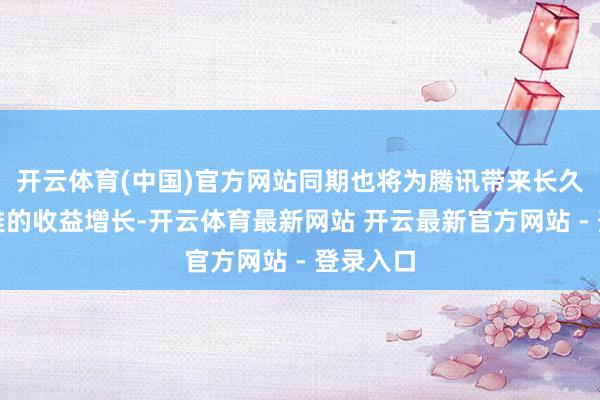 开云体育(中国)官方网站同期也将为腾讯带来长久且可不雅的收益增长-开云体育最新网站 开云最新官方网站 - 登录入口