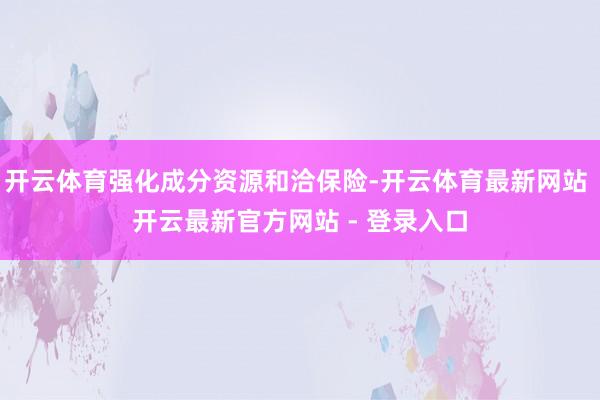 开云体育强化成分资源和洽保险-开云体育最新网站 开云最新官方网站 - 登录入口
