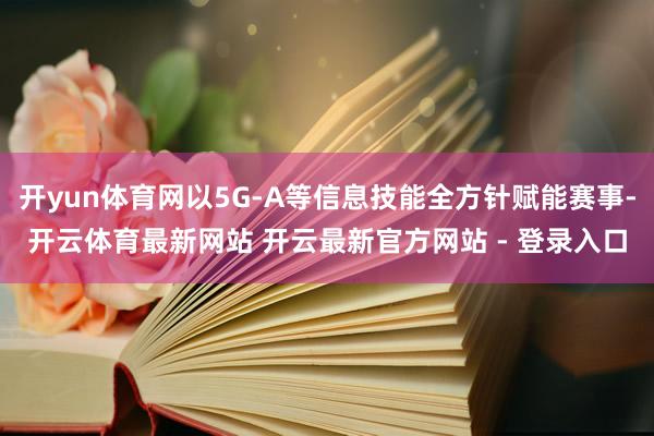 开yun体育网以5G-A等信息技能全方针赋能赛事-开云体育最新网站 开云最新官方网站 - 登录入口