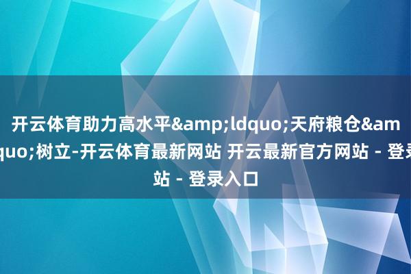 开云体育助力高水平&ldquo;天府粮仓&rdquo;树立-开云体育最新网站 开云最新官方网站 - 登录入口