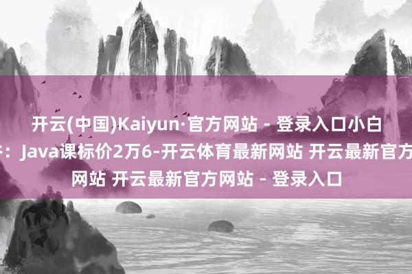 开云(中国)Kaiyun·官方网站 - 登录入口小白径直劝退 尚硅谷：Java课标价2万6-开云体育最新网站 开云最新官方网站 - 登录入口