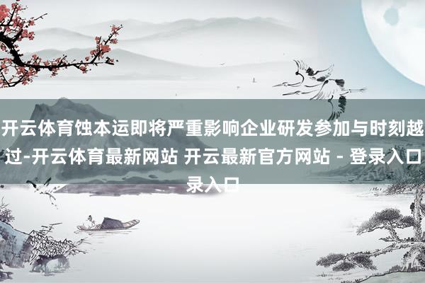 开云体育蚀本运即将严重影响企业研发参加与时刻越过-开云体育最新网站 开云最新官方网站 - 登录入口