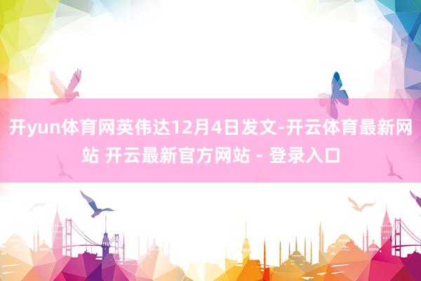 开yun体育网英伟达12月4日发文-开云体育最新网站 开云最新官方网站 - 登录入口