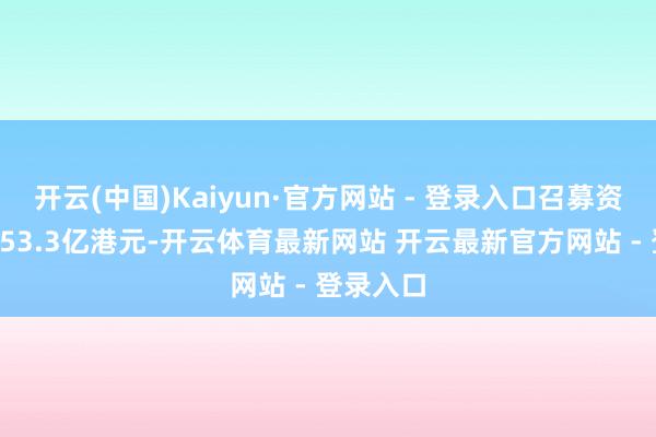 开云(中国)Kaiyun·官方网站 - 登录入口召募资金净额353.3亿港元-开云体育最新网站 开云最新官方网站 - 登录入口