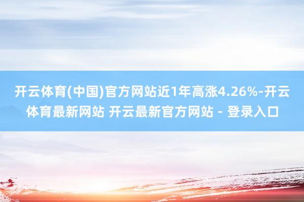 开云体育(中国)官方网站近1年高涨4.26%-开云体育最新网站 开云最新官方网站 - 登录入口