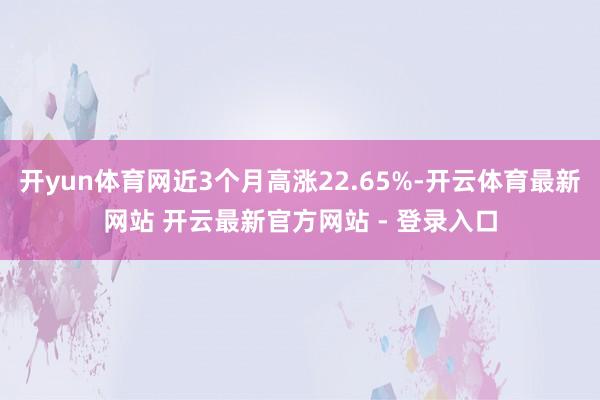 开yun体育网近3个月高涨22.65%-开云体育最新网站 开云最新官方网站 - 登录入口