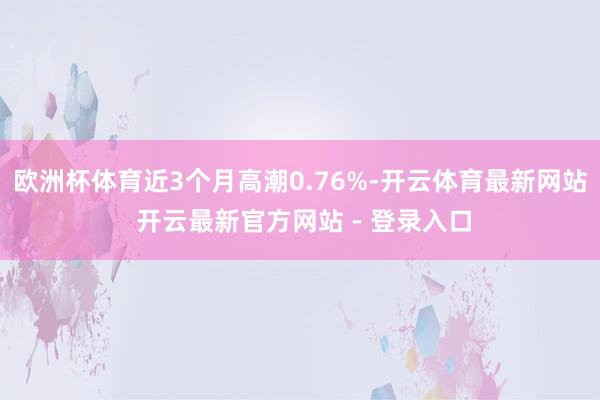 欧洲杯体育近3个月高潮0.76%-开云体育最新网站 开云最新官方网站 - 登录入口