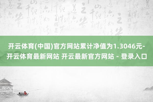 开云体育(中国)官方网站累计净值为1.3046元-开云体育最新网站 开云最新官方网站 - 登录入口