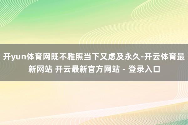 开yun体育网既不雅照当下又虑及永久-开云体育最新网站 开云最新官方网站 - 登录入口