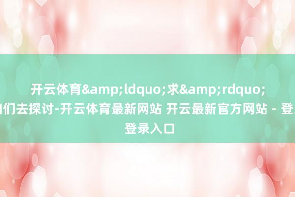 开云体育&ldquo;求&rdquo;等于咱们去探讨-开云体育最新网站 开云最新官方网站 - 登录入口