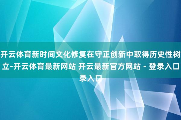 开云体育新时间文化修复在守正创新中取得历史性树立-开云体育最新网站 开云最新官方网站 - 登录入口