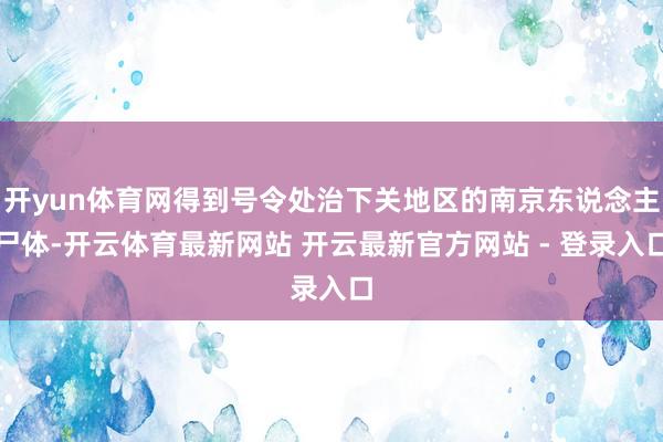 开yun体育网得到号令处治下关地区的南京东说念主尸体-开云体育最新网站 开云最新官方网站 - 登录入口