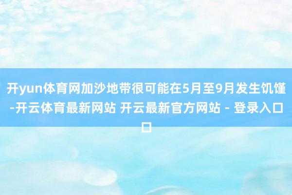 开yun体育网加沙地带很可能在5月至9月发生饥馑-开云体育最新网站 开云最新官方网站 - 登录入口