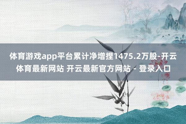 体育游戏app平台累计净增捏1475.2万股-开云体育最新网站 开云最新官方网站 - 登录入口