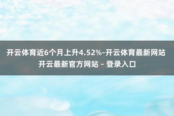开云体育近6个月上升4.52%-开云体育最新网站 开云最新官方网站 - 登录入口