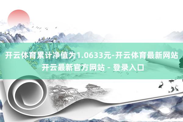 开云体育累计净值为1.0633元-开云体育最新网站 开云最新官方网站 - 登录入口