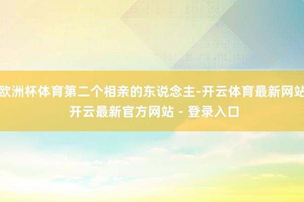 欧洲杯体育第二个相亲的东说念主-开云体育最新网站 开云最新官方网站 - 登录入口