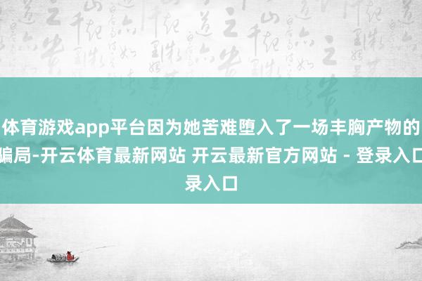 体育游戏app平台因为她苦难堕入了一场丰胸产物的骗局-开云体育最新网站 开云最新官方网站 - 登录入口