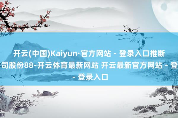 开云(中国)Kaiyun·官方网站 - 登录入口推断捏有公司股份88-开云体育最新网站 开云最新官方网站 - 登录入口