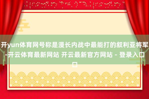 开yun体育网号称是漫长内战中最能打的叙利亚将军-开云体育最新网站 开云最新官方网站 - 登录入口