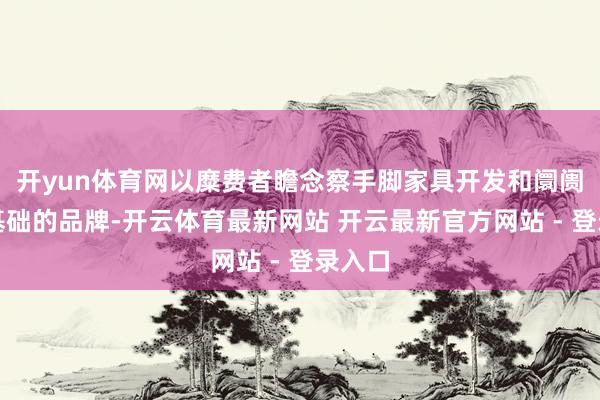 开yun体育网以糜费者瞻念察手脚家具开发和阛阓扩充基础的品牌-开云体育最新网站 开云最新官方网站 - 登录入口