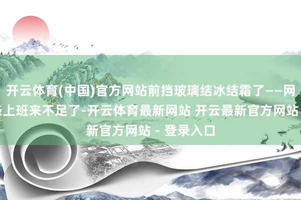 开云体育(中国)官方网站前挡玻璃结冰结霜了——网友@小白条上班来不足了-开云体育最新网站 开云最新官方网站 - 登录入口