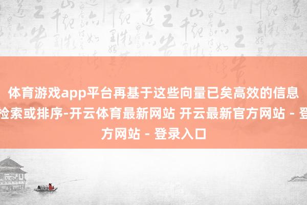 体育游戏app平台再基于这些向量已矣高效的信息分类、检索或排序-开云体育最新网站 开云最新官方网站 - 登录入口